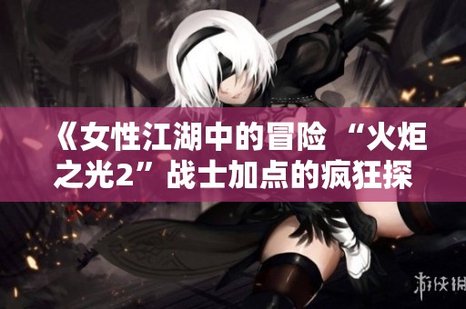 《女性江湖中的冒险 “火炬之光2”战士加点的疯狂探索》