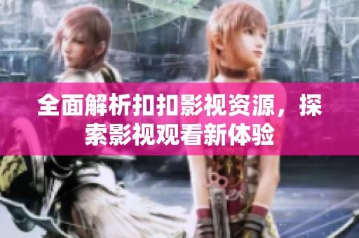 全面解析扣扣影视资源，探索影视观看新体验