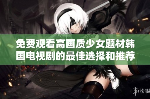 免费观看高画质少女题材韩国电视剧的最佳选择和推荐