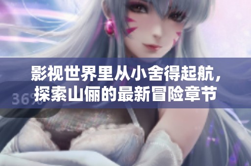 影视世界里从小舍得起航，探索山俪的最新冒险章节