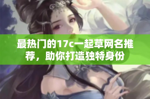 最热门的17c一起草网名推荐，助你打造独特身份