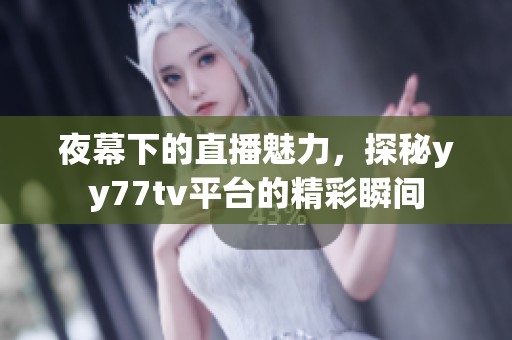 夜幕下的直播魅力，探秘yy77tv平台的精彩瞬间