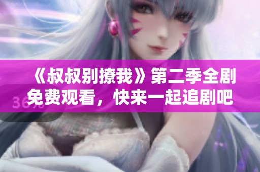 《叔叔别撩我》第二季全剧免费观看，快来一起追剧吧！