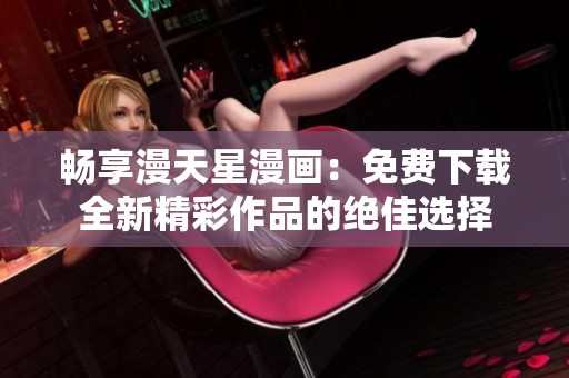 畅享漫天星漫画：免费下载全新精彩作品的绝佳选择