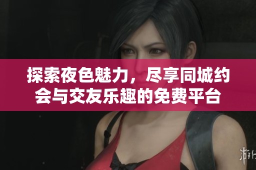 探索夜色魅力，尽享同城约会与交友乐趣的免费平台