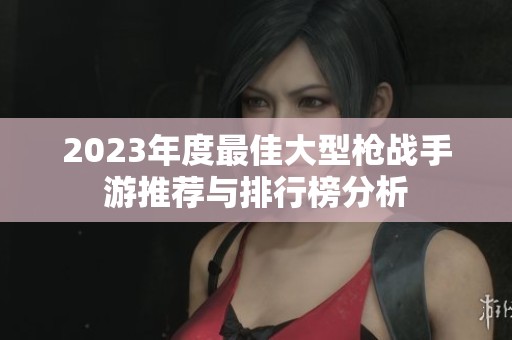 2023年度最佳大型枪战手游推荐与排行榜分析
