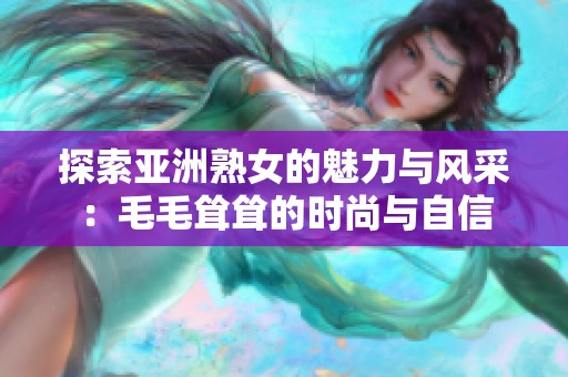 探索亚洲熟女的魅力与风采：毛毛耸耸的时尚与自信