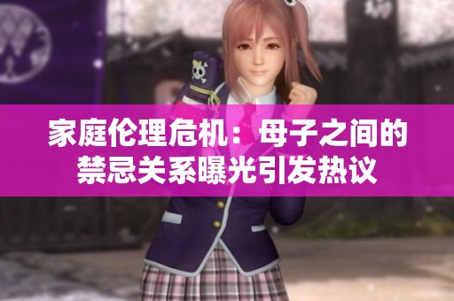 家庭伦理危机：母子之间的禁忌关系曝光引发热议