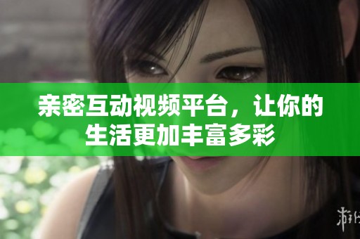 亲密互动视频平台，让你的生活更加丰富多彩