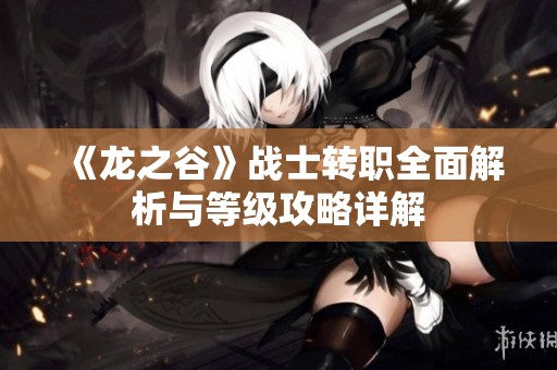 《龙之谷》战士转职全面解析与等级攻略详解