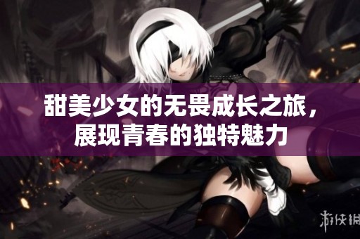 甜美少女的无畏成长之旅，展现青春的独特魅力