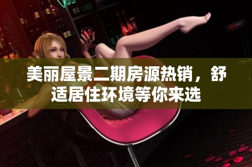 美丽屋景二期房源热销，舒适居住环境等你来选