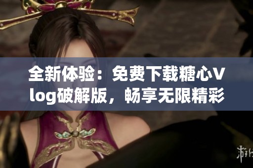 全新体验：免费下载糖心Vlog破解版，畅享无限精彩