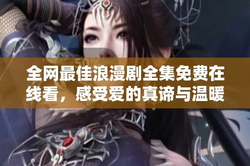 全网最佳浪漫剧全集免费在线看，感受爱的真谛与温暖