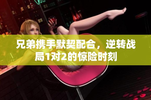 兄弟携手默契配合，逆转战局1对2的惊险时刻