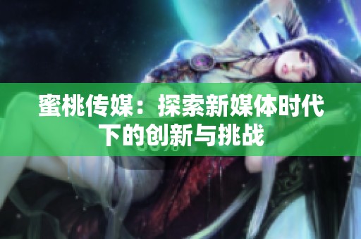 蜜桃传媒：探索新媒体时代下的创新与挑战
