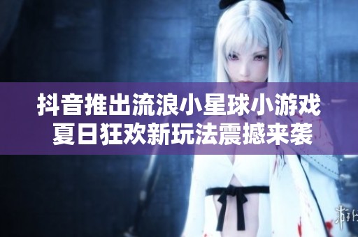 抖音推出流浪小星球小游戏 夏日狂欢新玩法震撼来袭