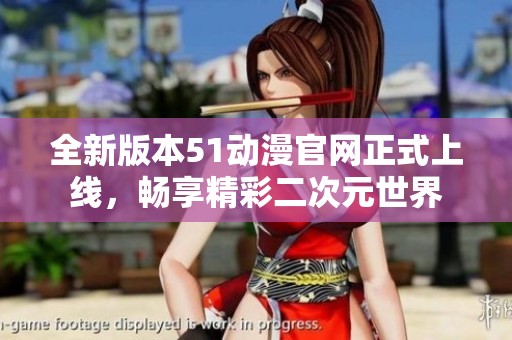 全新版本51动漫官网正式上线，畅享精彩二次元世界