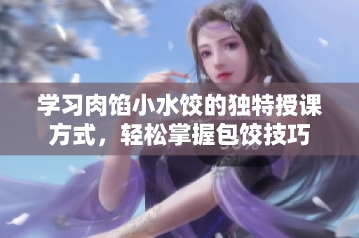 学习肉馅小水饺的独特授课方式，轻松掌握包饺技巧