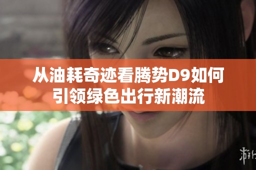 从油耗奇迹看腾势D9如何引领绿色出行新潮流
