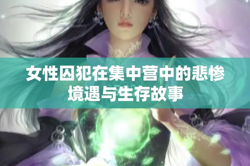女性囚犯在集中营中的悲惨境遇与生存故事