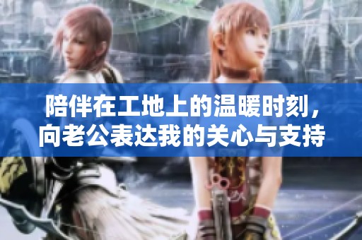 陪伴在工地上的温暖时刻，向老公表达我的关心与支持