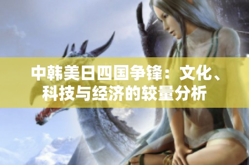 中韩美日四国争锋：文化、科技与经济的较量分析