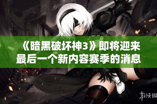 《暗黑破坏神3》即将迎来最后一个新内容赛季的消息