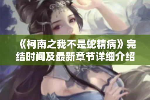 《柯南之我不是蛇精病》完结时间及最新章节详细介绍 《柯南之我不是蛇精病》完结时间及最新章节详细介绍