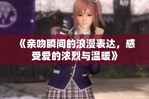 《亲吻瞬间的浪漫表达，感受爱的浓烈与温暖》
