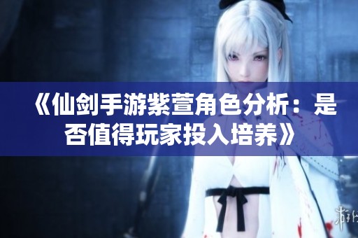 《仙剑手游紫萱角色分析：是否值得玩家投入培养》