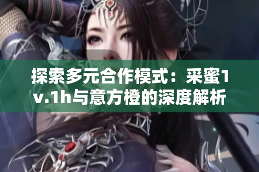 探索多元合作模式：采蜜1v.1h与意方橙的深度解析