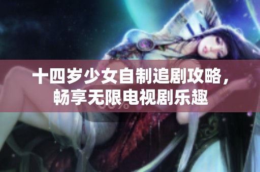 十四岁少女自制追剧攻略，畅享无限电视剧乐趣