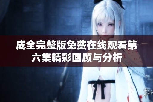 成全完整版免费在线观看第六集精彩回顾与分析