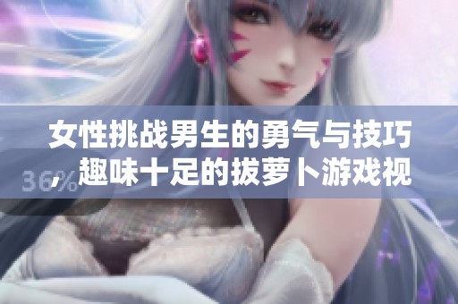 女性挑战男生的勇气与技巧，趣味十足的拔萝卜游戏视频