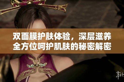 双面膜护肤体验，深层滋养全方位呵护肌肤的秘密解密