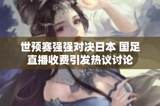 世预赛强强对决日本 国足直播收费引发热议讨论