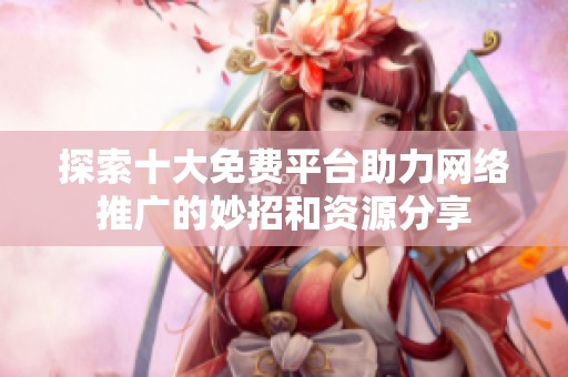 探索十大免费平台助力网络推广的妙招和资源分享