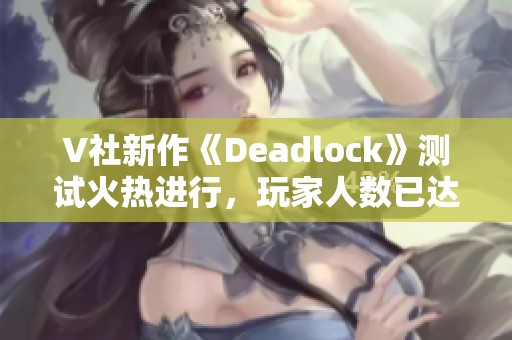 V社新作《Deadlock》测试火热进行，玩家人数已达16万！