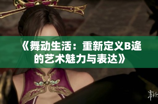 《舞动生活：重新定义B逄的艺术魅力与表达》