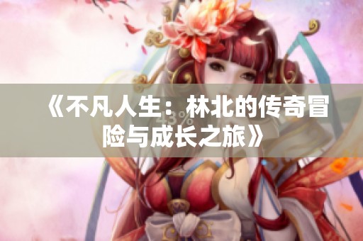 《不凡人生：林北的传奇冒险与成长之旅》