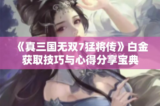 《真三国无双7猛将传》白金获取技巧与心得分享宝典