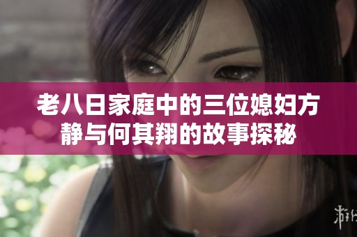老八日家庭中的三位媳妇方静与何其翔的故事探秘