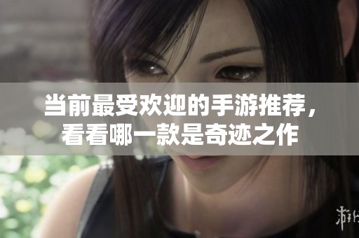 当前最受欢迎的手游推荐，看看哪一款是奇迹之作