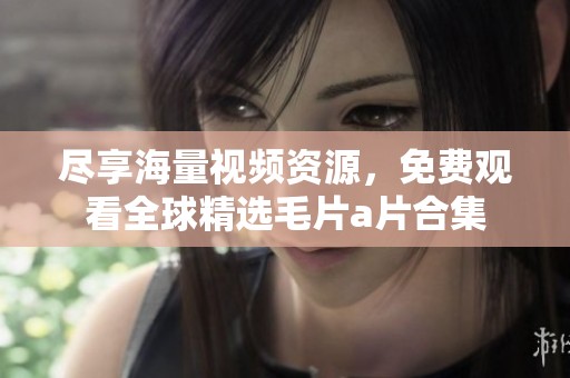 尽享海量视频资源，免费观看全球精选毛片a片合集