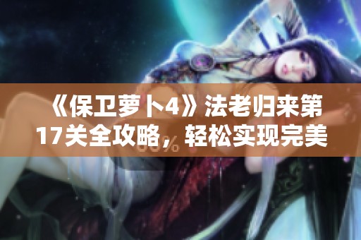 《保卫萝卜4》法老归来第17关全攻略，轻松实现完美通关技巧分享