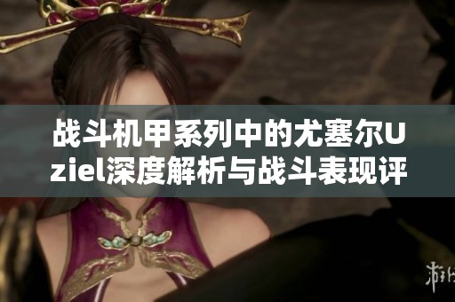 战斗机甲系列中的尤塞尔Uziel深度解析与战斗表现评估