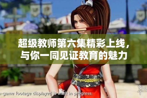 超级教师第六集精彩上线，与你一同见证教育的魅力