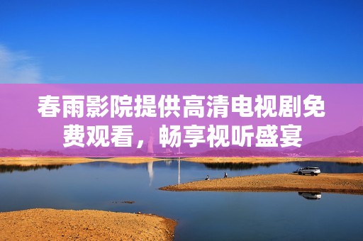 春雨影院提供高清电视剧免费观看，畅享视听盛宴