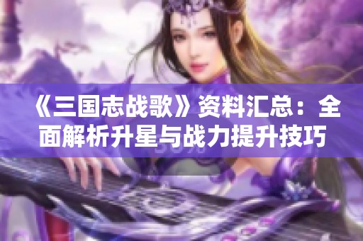《三国志战歌》资料汇总：全面解析升星与战力提升技巧